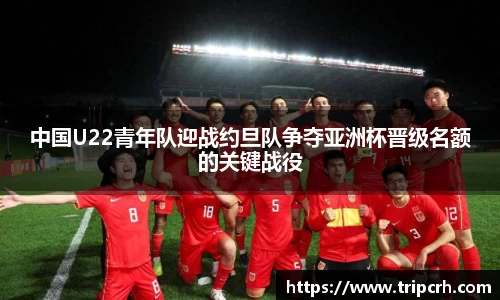 中国U22青年队迎战约旦队争夺亚洲杯晋级名额的关键战役